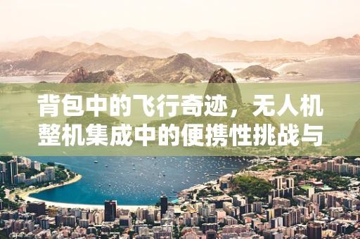 背包中的飞行奇迹，无人机整机集成中的便携性挑战与解决方案