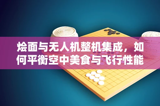 烩面与无人机整机集成，如何平衡空中美食与飞行性能？
