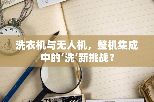 洗衣机与无人机，整机集成中的‘洗’新挑战？