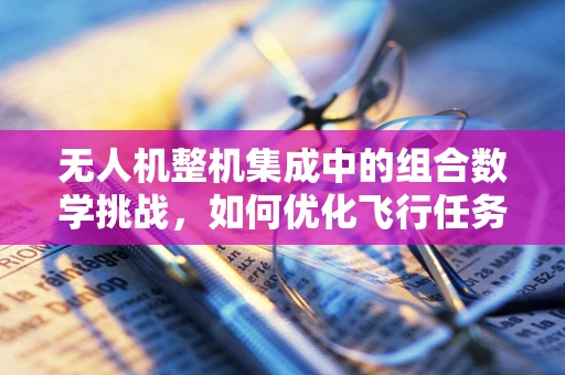 无人机整机集成中的组合数学挑战，如何优化飞行任务规划？