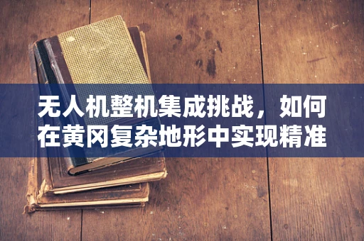 无人机整机集成挑战，如何在黄冈复杂地形中实现精准定位与稳定飞行？