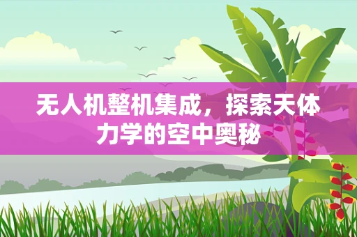无人机整机集成，探索天体力学的空中奥秘