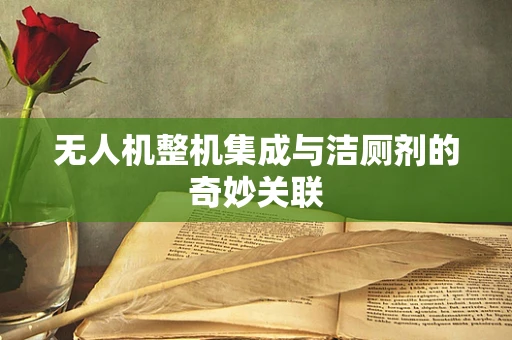 无人机整机集成与洁厕剂的奇妙关联