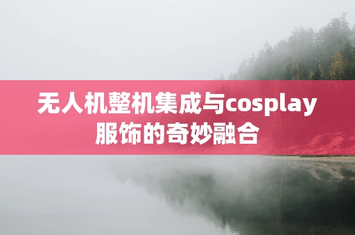 无人机整机集成与cosplay服饰的奇妙融合