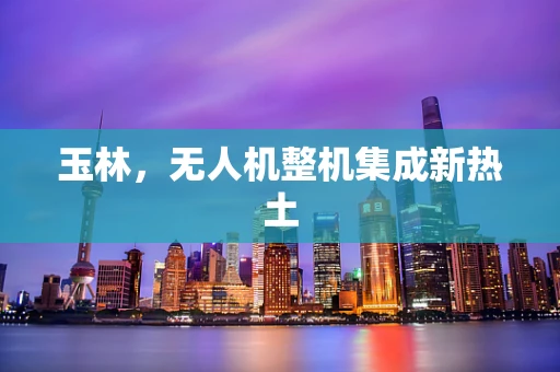 玉林，无人机整机集成新热土