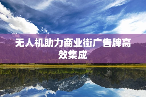 无人机助力商业街广告牌高效集成