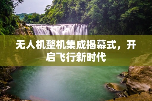 无人机整机集成揭幕式，开启飞行新时代