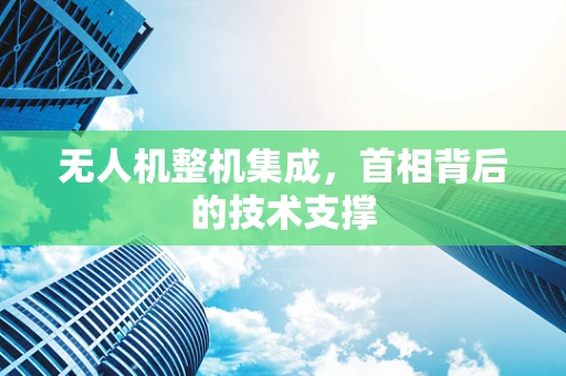 无人机整机集成，首相背后的技术支撑