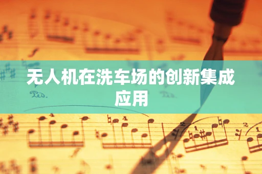 无人机在洗车场的创新集成应用