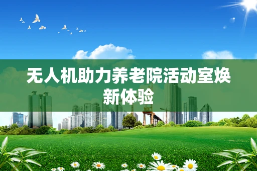 无人机助力养老院活动室焕新体验