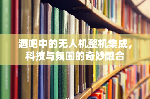 酒吧中的无人机整机集成，科技与氛围的奇妙融合