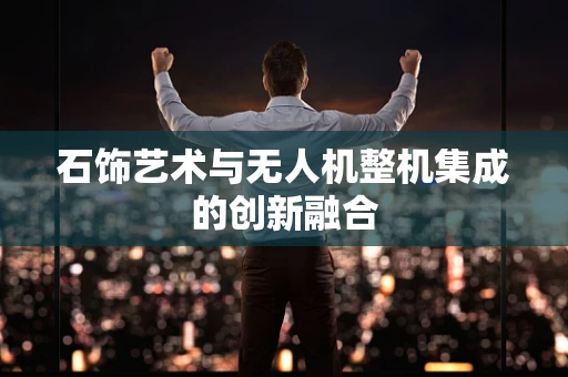 石饰艺术与无人机整机集成的创新融合