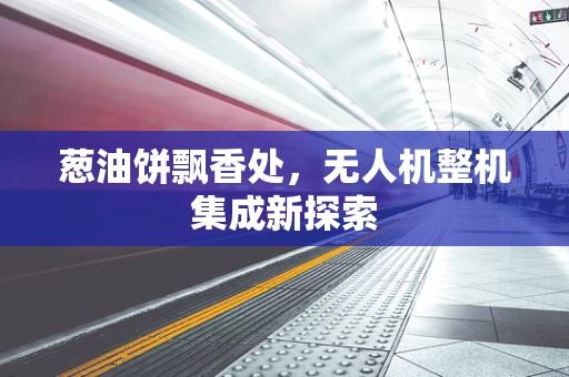 葱油饼飘香处，无人机整机集成新探索