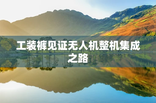 工装裤见证无人机整机集成之路
