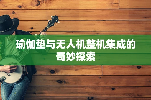 瑜伽垫与无人机整机集成的奇妙探索