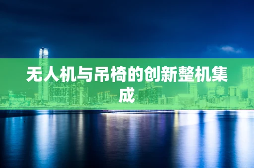 无人机与吊椅的创新整机集成