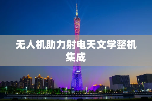 无人机助力射电天文学整机集成