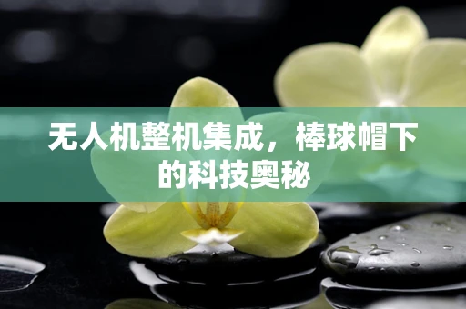 无人机整机集成，棒球帽下的科技奥秘