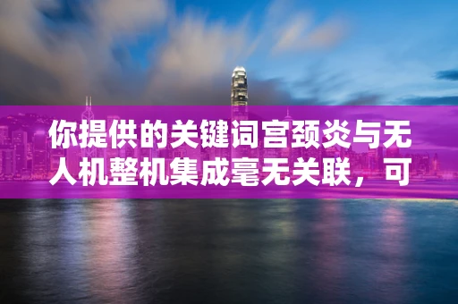 你提供的关键词宫颈炎与无人机整机集成毫无关联，可能存在一些误解，以下是一篇关于无人机整机集成的文章