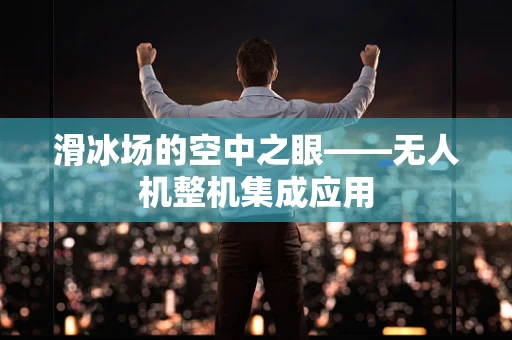 滑冰场的空中之眼——无人机整机集成应用