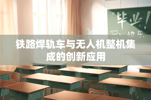 铁路焊轨车与无人机整机集成的创新应用