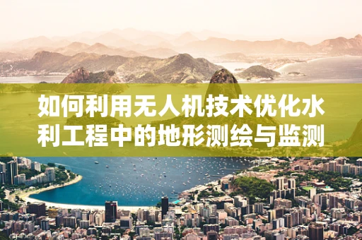如何利用无人机技术优化水利工程中的地形测绘与监测？