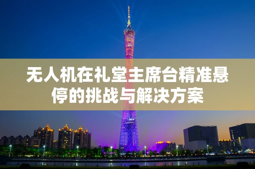 无人机在礼堂主席台精准悬停的挑战与解决方案