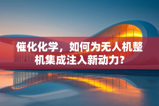 催化化学，如何为无人机整机集成注入新动力？