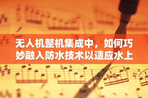 无人机整机集成中，如何巧妙融入防水技术以适应水上救援任务？