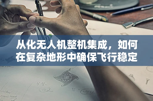 从化无人机整机集成，如何在复杂地形中确保飞行稳定与安全？
