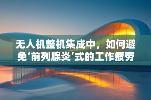 无人机整机集成中，如何避免‘前列腺炎’式的工作疲劳？