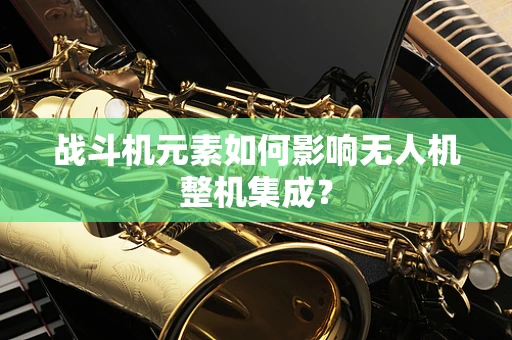 战斗机元素如何影响无人机整机集成？