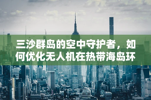 三沙群岛的空中守护者，如何优化无人机在热带海岛环境中的整机集成？