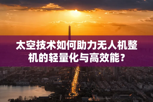 太空技术如何助力无人机整机的轻量化与高效能？