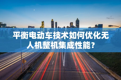 平衡电动车技术如何优化无人机整机集成性能？