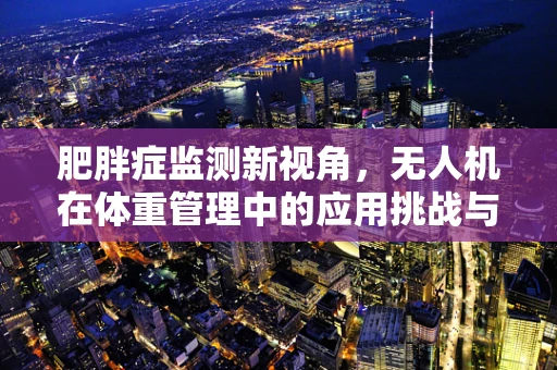 肥胖症监测新视角，无人机在体重管理中的应用挑战与机遇