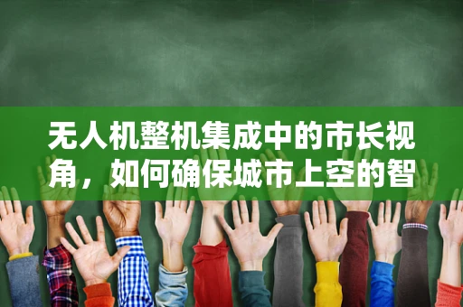 无人机整机集成中的市长视角，如何确保城市上空的智能安全？