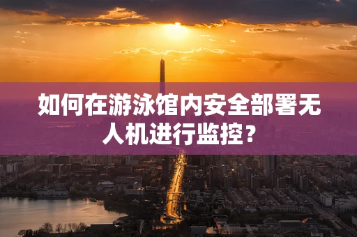 如何在游泳馆内安全部署无人机进行监控？
