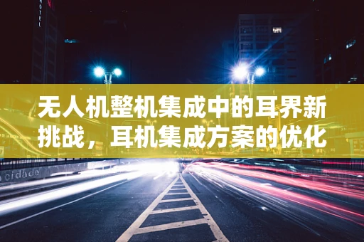 无人机整机集成中的耳界新挑战，耳机集成方案的优化策略