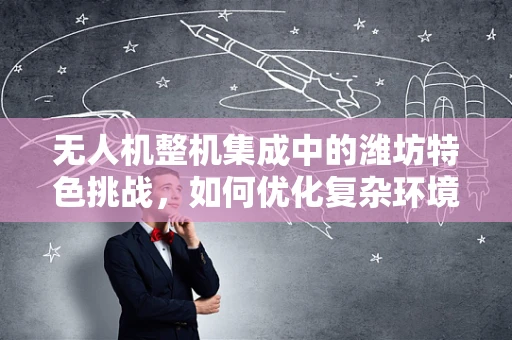 无人机整机集成中的潍坊特色挑战，如何优化复杂环境下的飞行稳定性？
