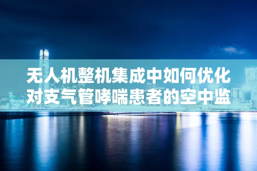 无人机整机集成中如何优化对支气管哮喘患者的空中监测？