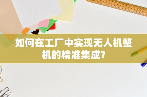 如何在工厂中实现无人机整机的精准集成？