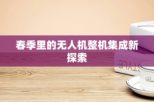 春季里的无人机整机集成新探索