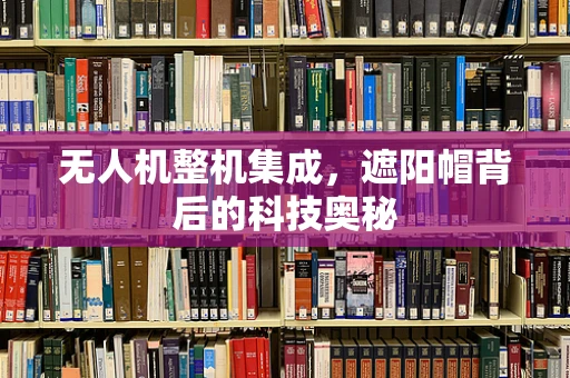 无人机整机集成，遮阳帽背后的科技奥秘