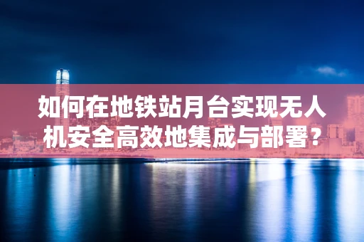如何在地铁站月台实现无人机安全高效地集成与部署？