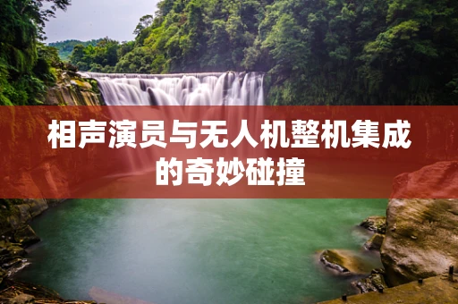 相声演员与无人机整机集成的奇妙碰撞
