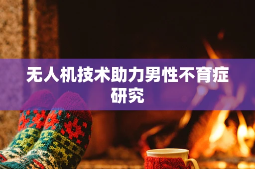无人机技术助力男性不育症研究