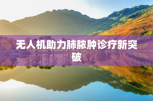 无人机助力肺脓肿诊疗新突破