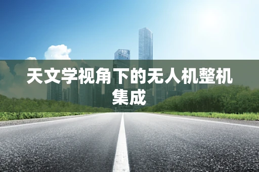 天文学视角下的无人机整机集成