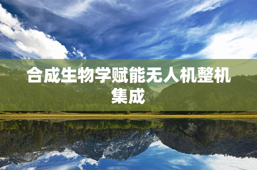 合成生物学赋能无人机整机集成